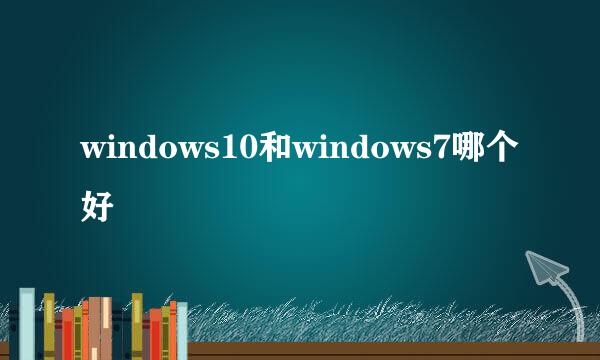 windows10和windows7哪个好