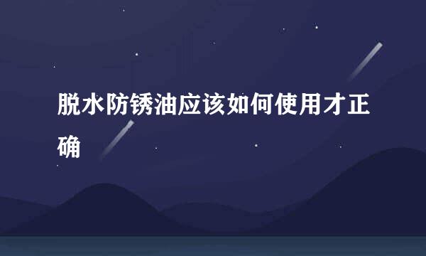 脱水防锈油应该如何使用才正确