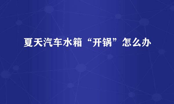 夏天汽车水箱“开锅”怎么办