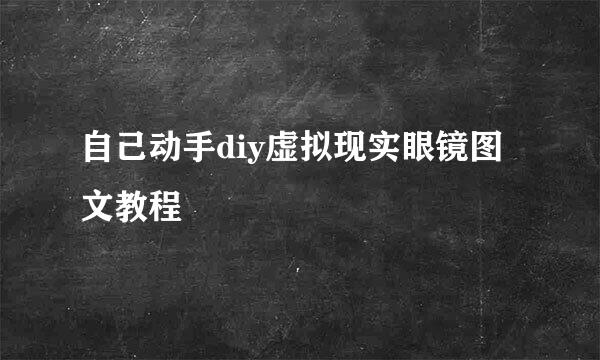 自己动手diy虚拟现实眼镜图文教程