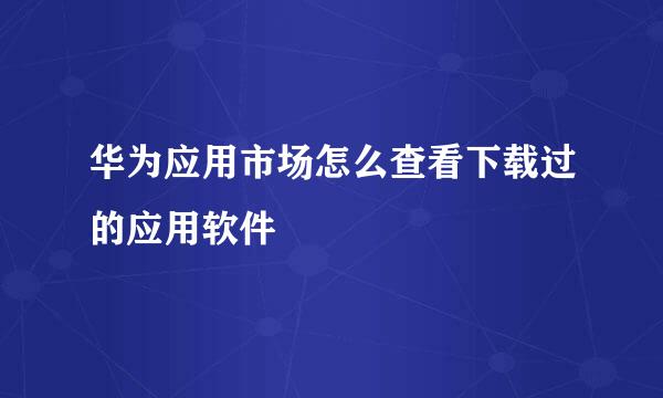 华为应用市场怎么查看下载过的应用软件