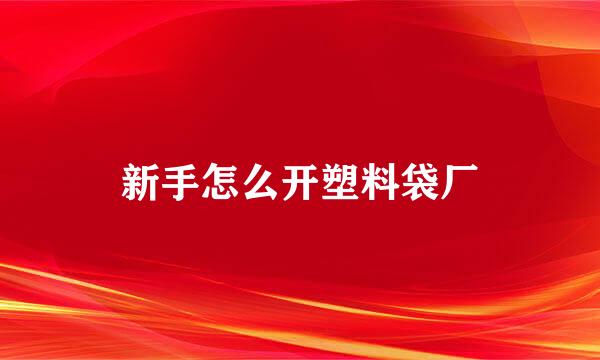 新手怎么开塑料袋厂