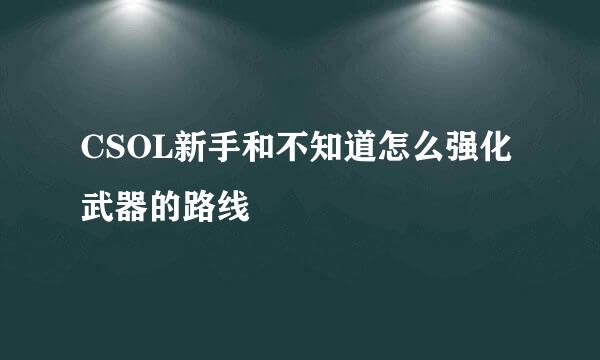 CSOL新手和不知道怎么强化武器的路线