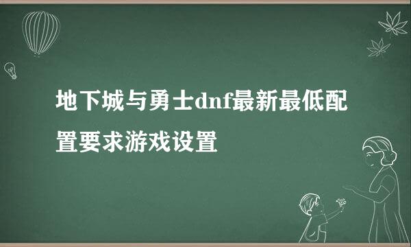 地下城与勇士dnf最新最低配置要求游戏设置