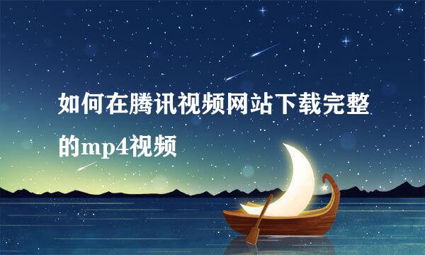 如何在腾讯视频网站下载完整的mp4视频