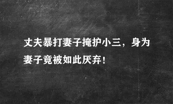 丈夫暴打妻子掩护小三，身为妻子竟被如此厌弃！