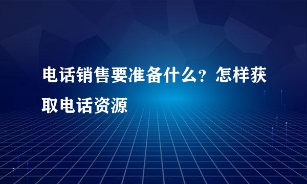 电话销售要准备什么？怎样获取电话资源