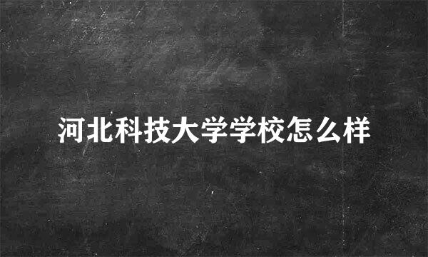 河北科技大学学校怎么样