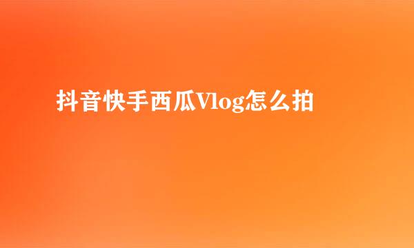 抖音快手西瓜Vlog怎么拍