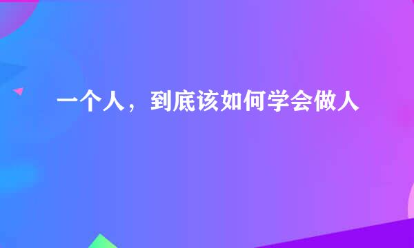 一个人，到底该如何学会做人