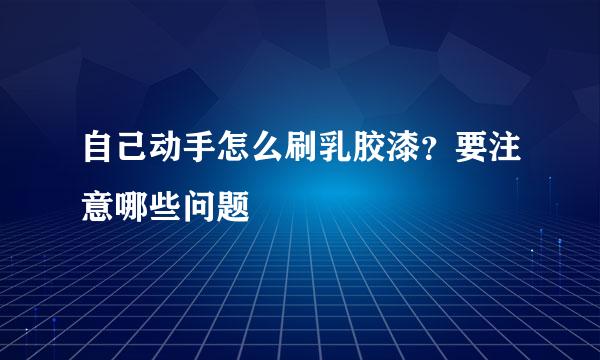 自己动手怎么刷乳胶漆？要注意哪些问题