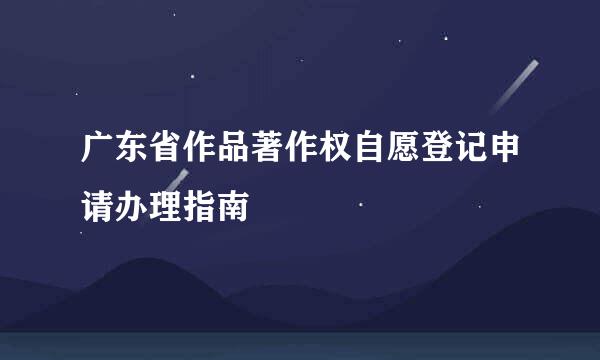 广东省作品著作权自愿登记申请办理指南