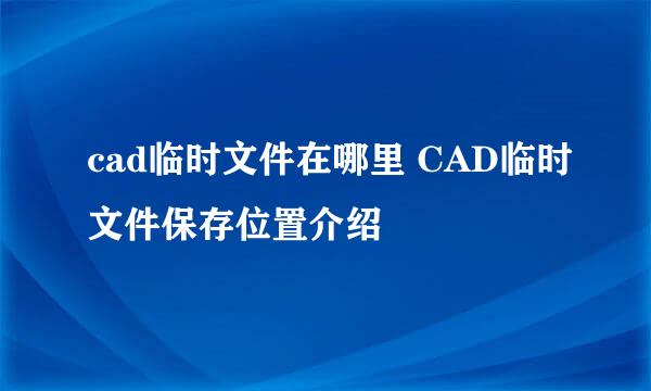 cad临时文件在哪里 CAD临时文件保存位置介绍