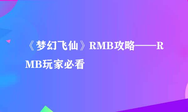 《梦幻飞仙》RMB攻略——RMB玩家必看