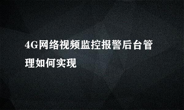 4G网络视频监控报警后台管理如何实现