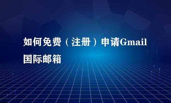 如何免费（注册）申请Gmail国际邮箱