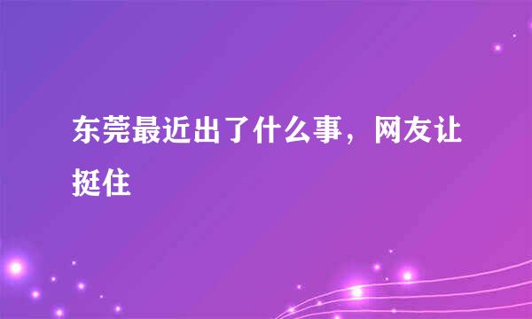 东莞最近出了什么事，网友让挺住