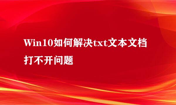 Win10如何解决txt文本文档打不开问题