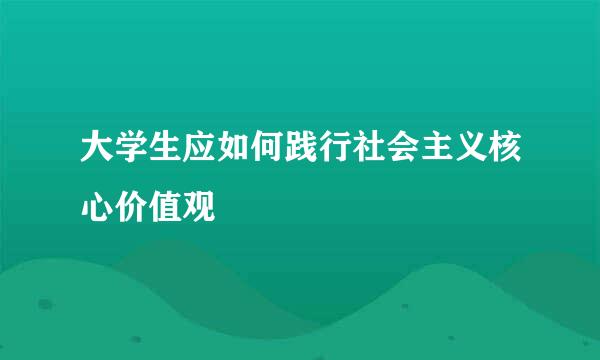 大学生应如何践行社会主义核心价值观