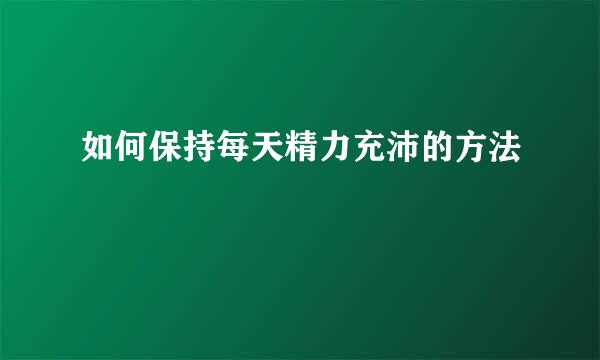 如何保持每天精力充沛的方法