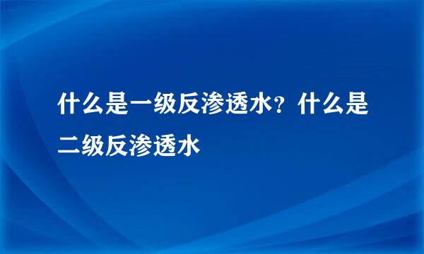 什么是一级反渗透水？什么是二级反渗透水