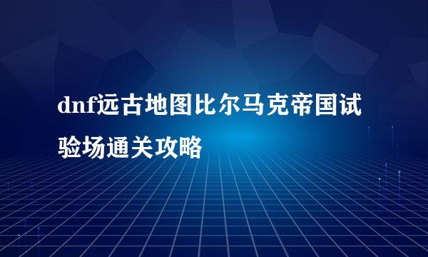 dnf远古地图比尔马克帝国试验场通关攻略