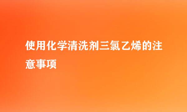 使用化学清洗剂三氯乙烯的注意事项