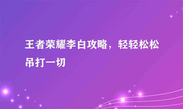 王者荣耀李白攻略，轻轻松松吊打一切