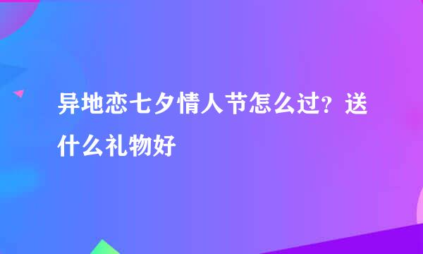 异地恋七夕情人节怎么过？送什么礼物好