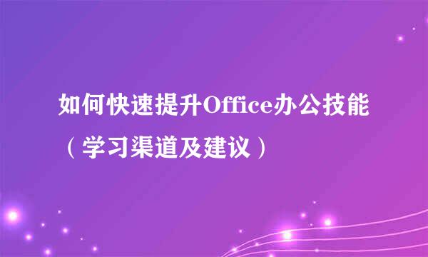 如何快速提升Office办公技能（学习渠道及建议）