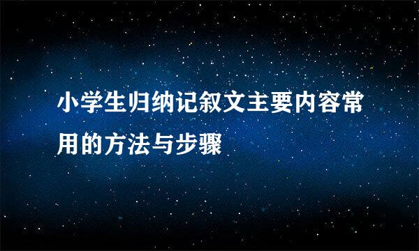 小学生归纳记叙文主要内容常用的方法与步骤