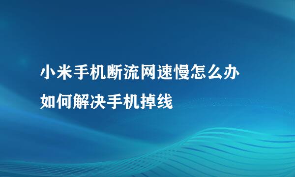 小米手机断流网速慢怎么办 如何解决手机掉线