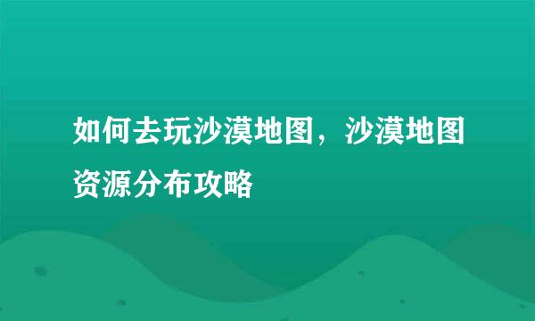 如何去玩沙漠地图，沙漠地图资源分布攻略