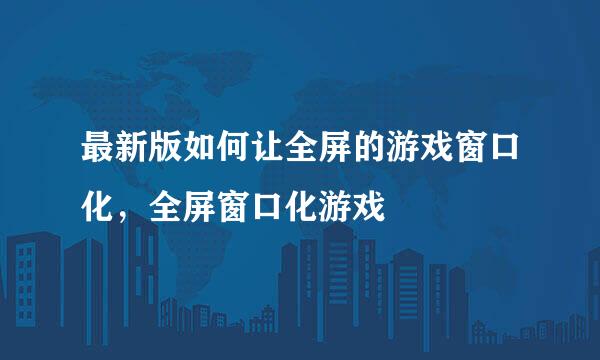 最新版如何让全屏的游戏窗口化，全屏窗口化游戏