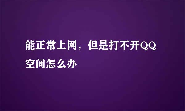 能正常上网，但是打不开QQ空间怎么办