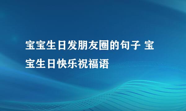 宝宝生日发朋友圈的句子 宝宝生日快乐祝福语