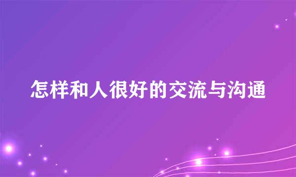 怎样和人很好的交流与沟通