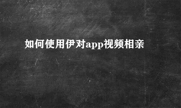 如何使用伊对app视频相亲