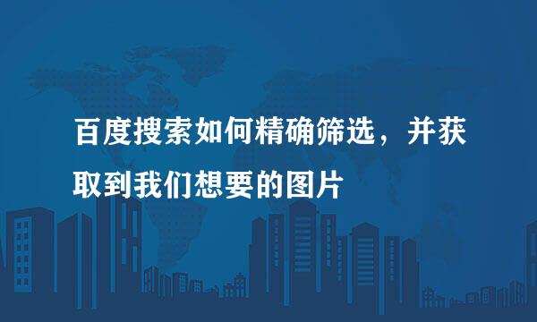 百度搜索如何精确筛选，并获取到我们想要的图片