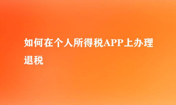 如何在个人所得税APP上办理退税