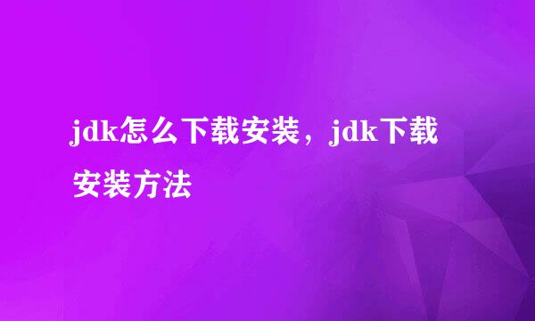 jdk怎么下载安装，jdk下载安装方法