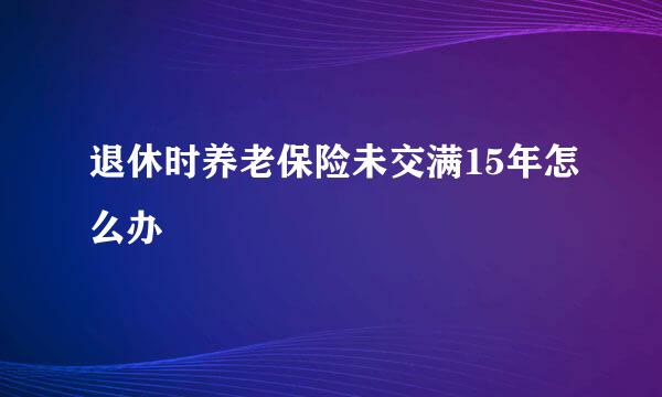 退休时养老保险未交满15年怎么办