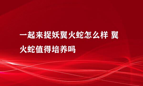 一起来捉妖翼火蛇怎么样 翼火蛇值得培养吗