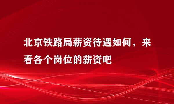 北京铁路局薪资待遇如何，来看各个岗位的薪资吧