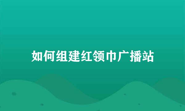 如何组建红领巾广播站