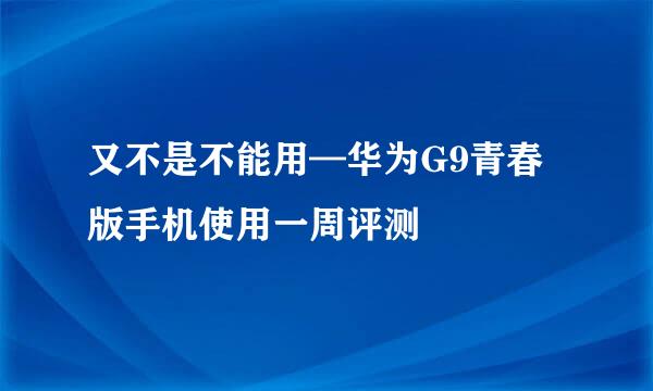 又不是不能用—华为G9青春版手机使用一周评测