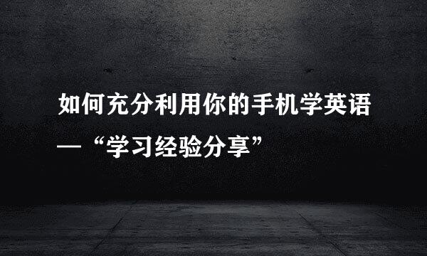 如何充分利用你的手机学英语—“学习经验分享”