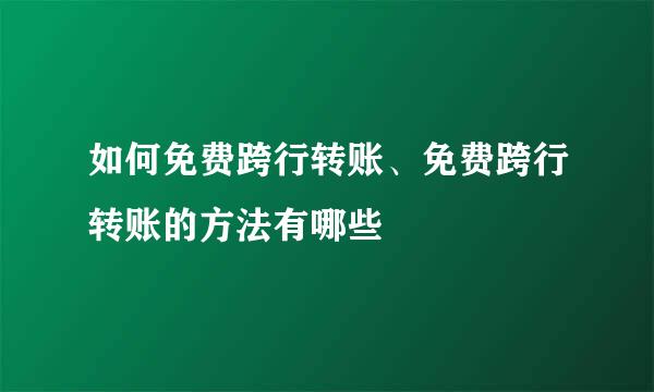 如何免费跨行转账、免费跨行转账的方法有哪些