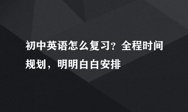 初中英语怎么复习？全程时间规划，明明白白安排