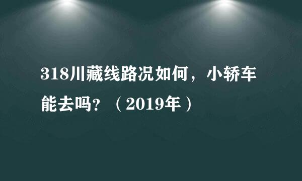 318川藏线路况如何，小轿车能去吗？（2019年）